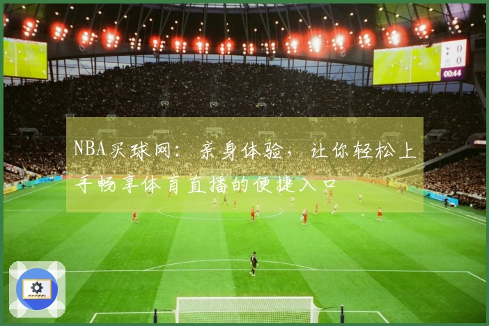 NBA买球网：亲身体验，让你轻松上手畅享体育直播的便捷入口