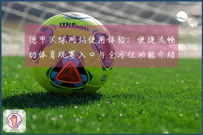 德甲买球网站使用体验：便捷流畅的体育观赛入口与全方位功能介绍