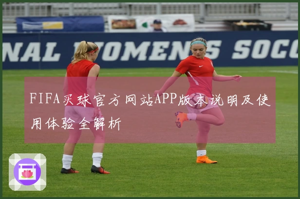 FIFA买球官方网站APP版本说明及使用体验全解析