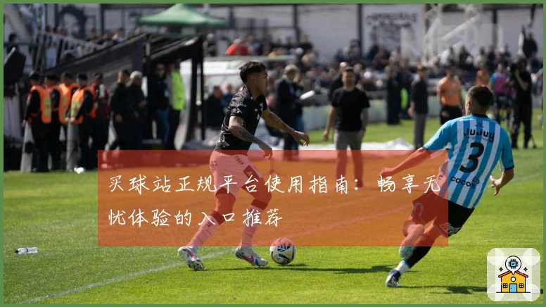 买球站正规平台使用指南：畅享无忧体验的入口推荐