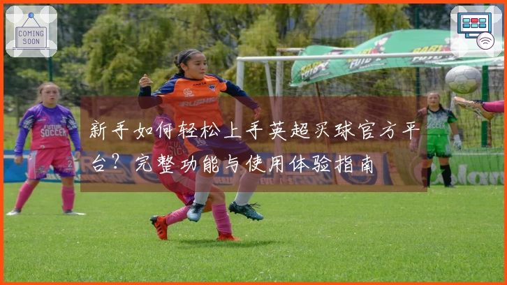新手如何轻松上手英超买球官方平台？完整功能与使用体验指南