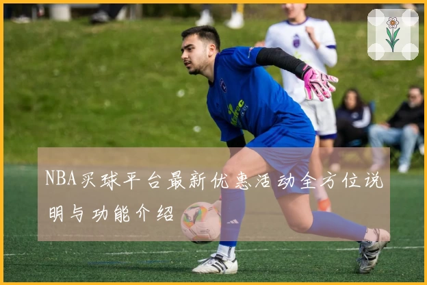 NBA买球平台最新优惠活动全方位说明与功能介绍
