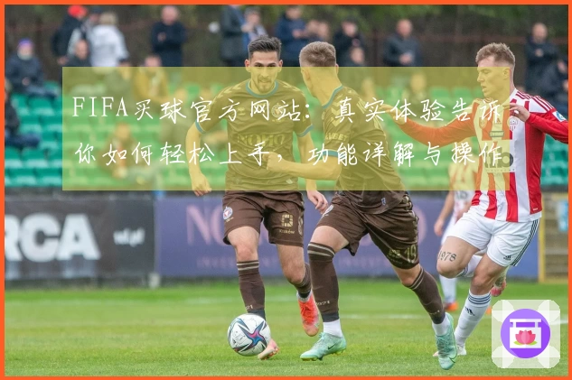 FIFA买球官方网站：真实体验告诉你如何轻松上手，功能详解与操作指南