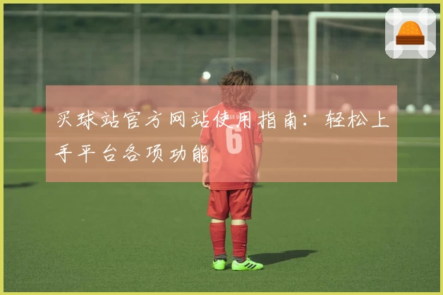 买球站官方网站使用指南：轻松上手平台各项功能